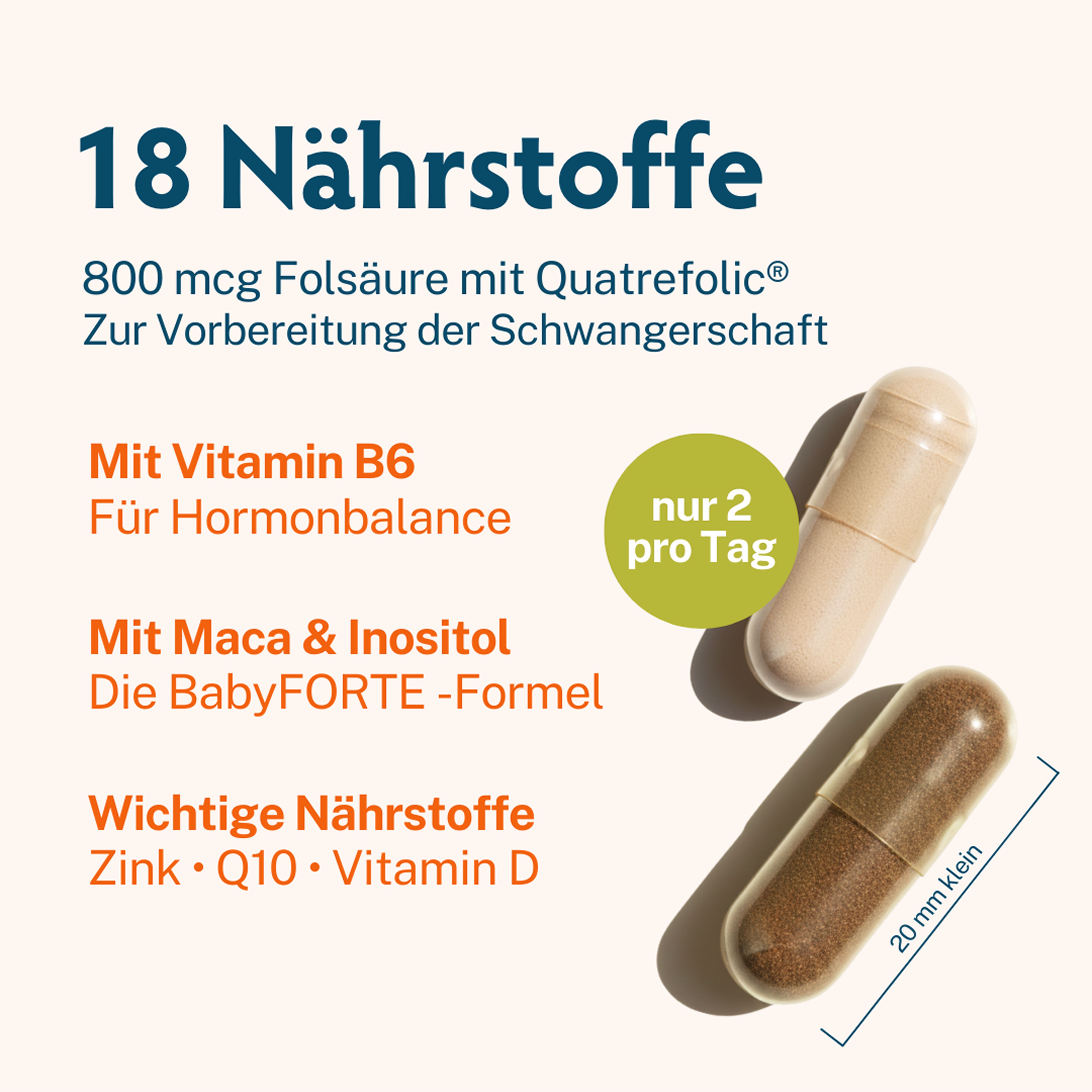 Zwei Kapseln. Eine beige, eine braune. Text: 18 Nährstoffe, 800 mcg Folsäure, Vitamin B6, Maca & Inositol, Zink, Q10, Vitamin D. 20 mm.