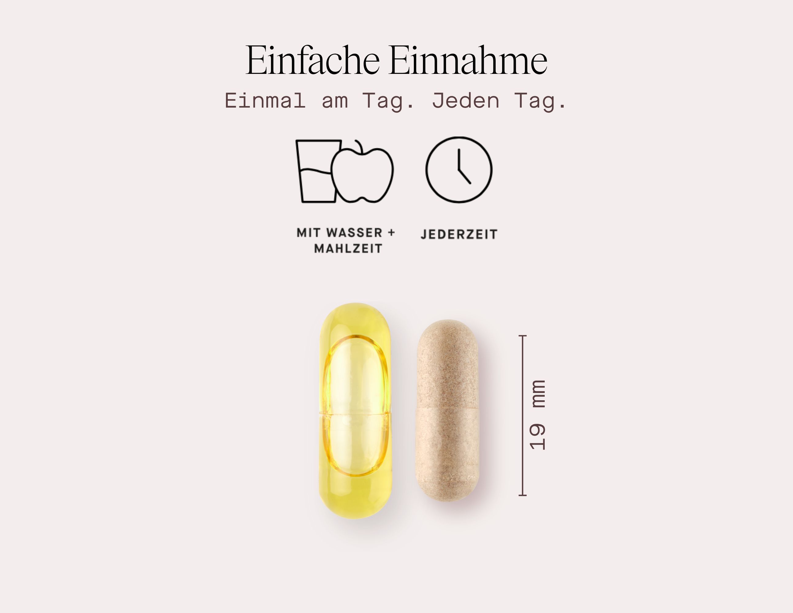 Zwei Kapseln, eine gelbliche und eine beige. Text: Einfache Einnahme. Mit Wasser + Mahlzeit, jederzeit. 19 mm.