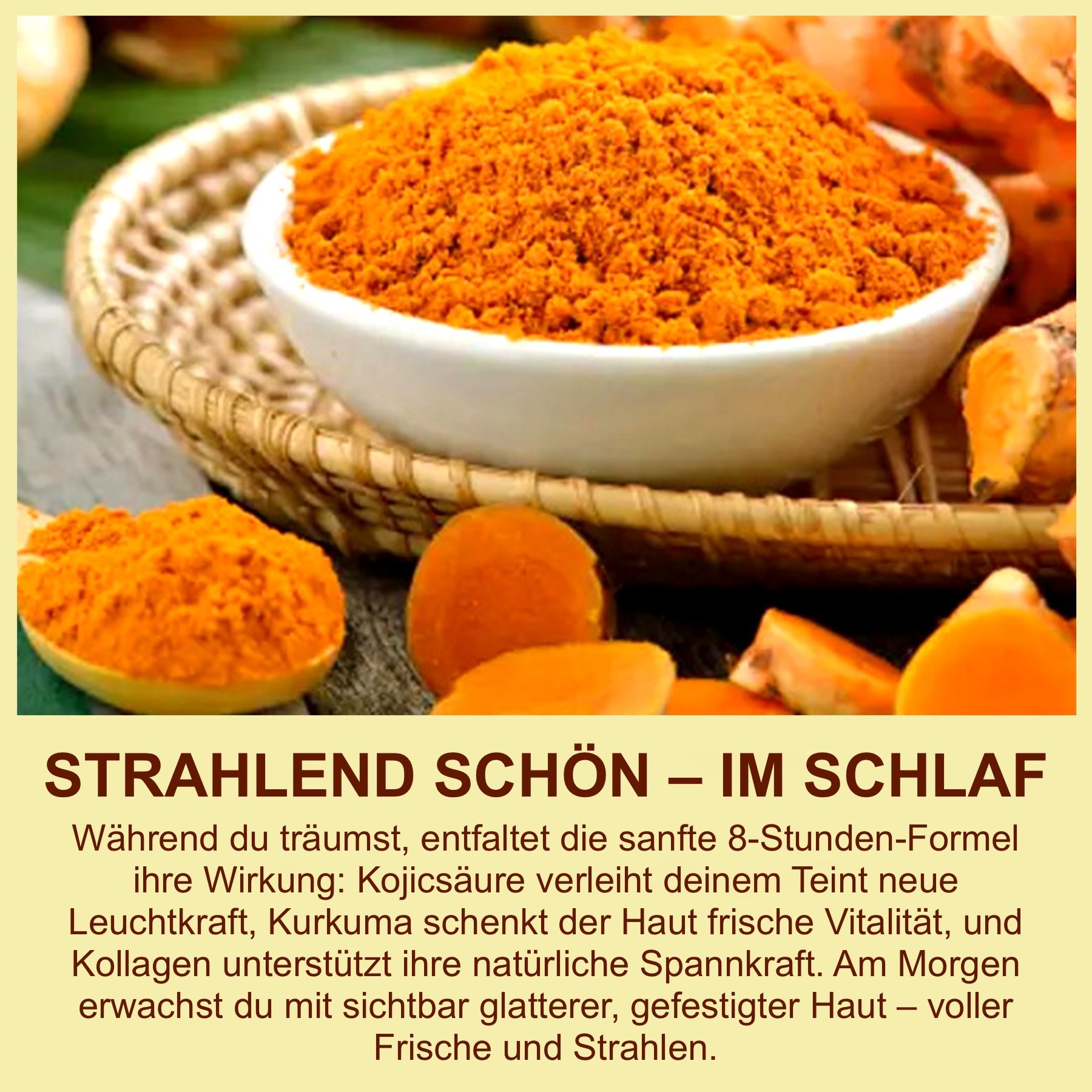 Schale mit Kurkumapulver, daneben Kurkumastücke. Text: STRAHLEND SCHÖN – IM SCHLAF. Kojisäure, Kurkuma, Kollagen. Für glattere, festere Haut.