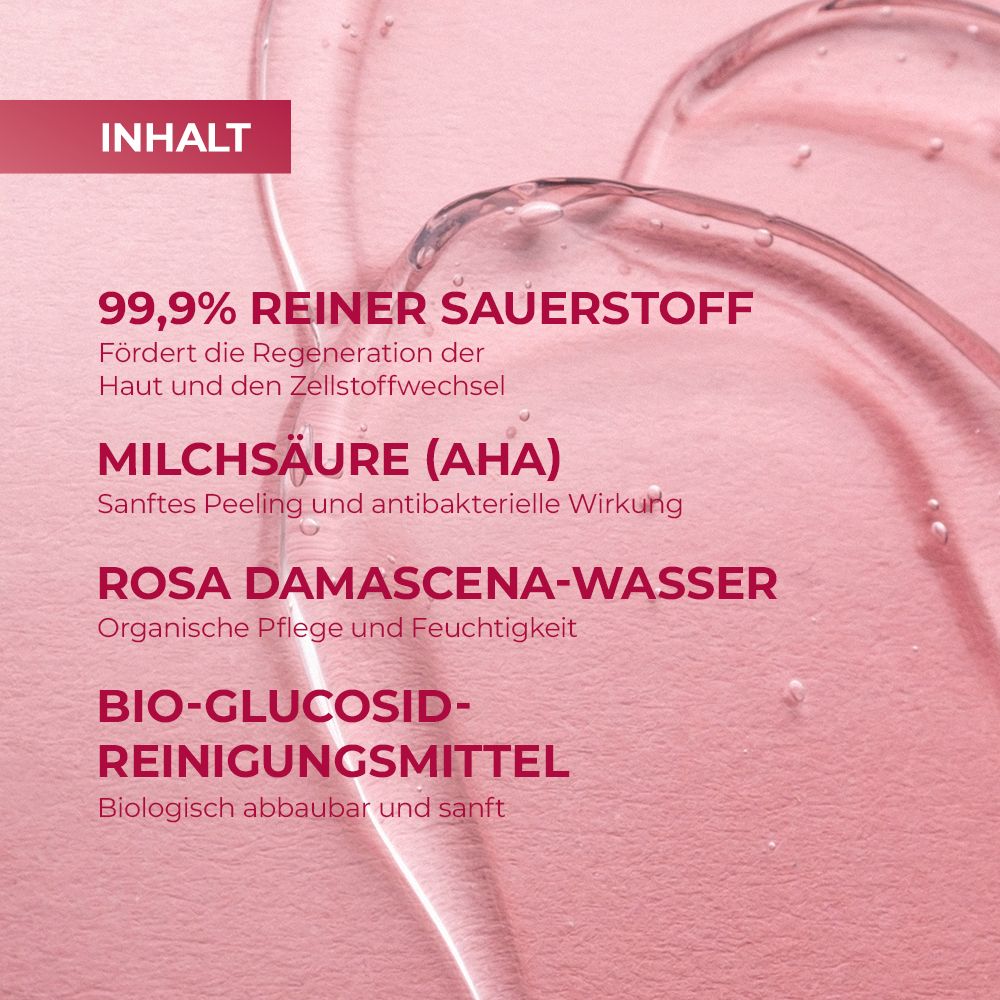 Nahaufnahme von transparentem Gel. Text: 99,9% reiner Sauerstoff, Milchsäure, Rosa Damascena-Wasser, Bio-Glucosid-Reinigungsmittel.