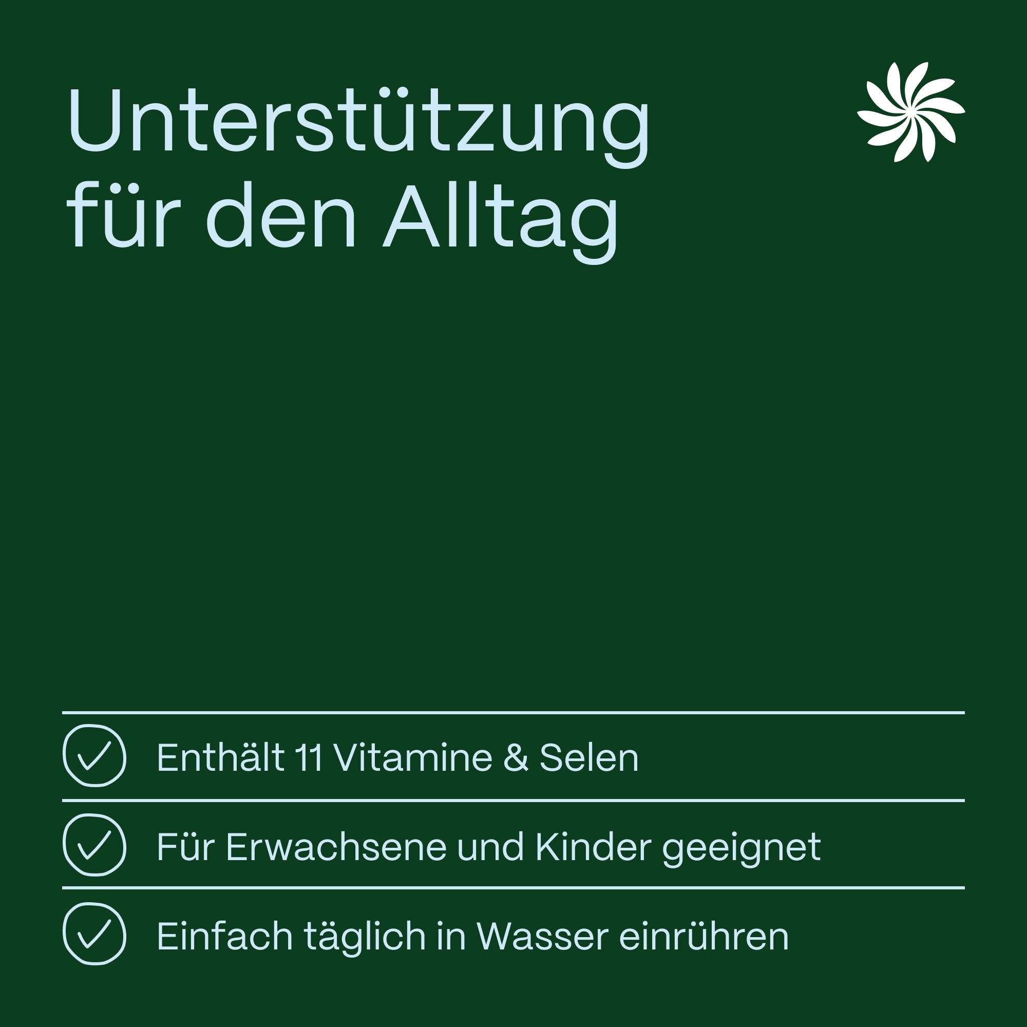 Text auf grünem Hintergrund: Unterstützung für den Alltag. Enthält 11 Vitamine & Selen. Für Erwachsene und Kinder geeignet. Einfach täglich in Wasser einrühren.