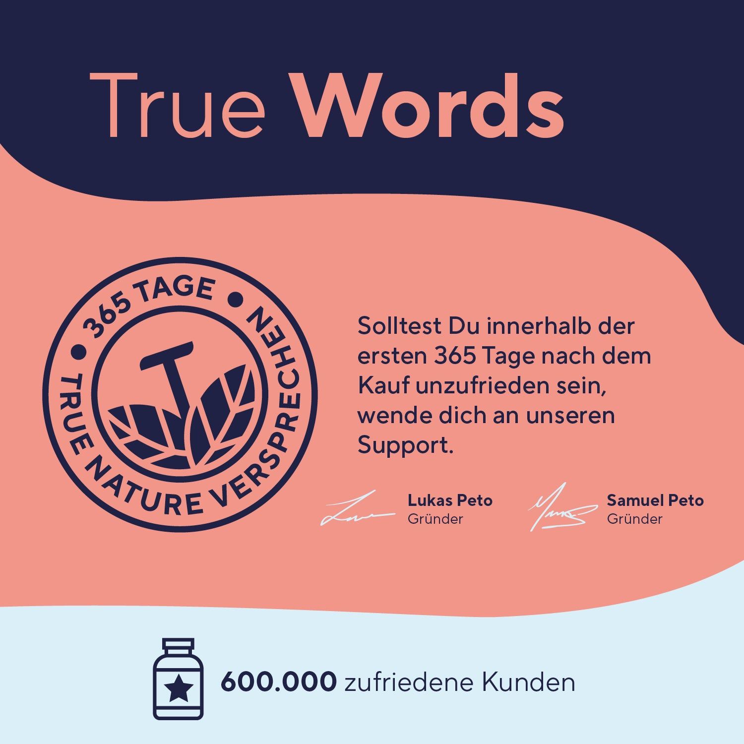 Logo: TRUE NATURE. Text: 365 Tage Versprechen. 600.000 zufriedene Kunden. Unterschriften von Lukas Peto und Samuel Peto.