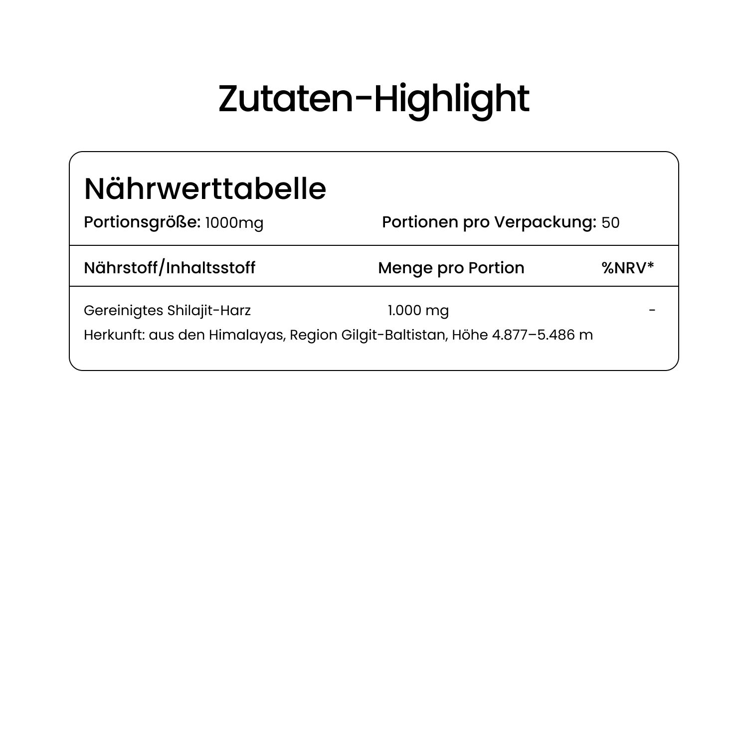 Nährwerttabelle. Angaben pro Portion: 1000mg gereinigtes Shilajit-Harz. Herkunft: Himalaya, Region Gilgit-Baltistan, Höhe 4.877-5.486 m.