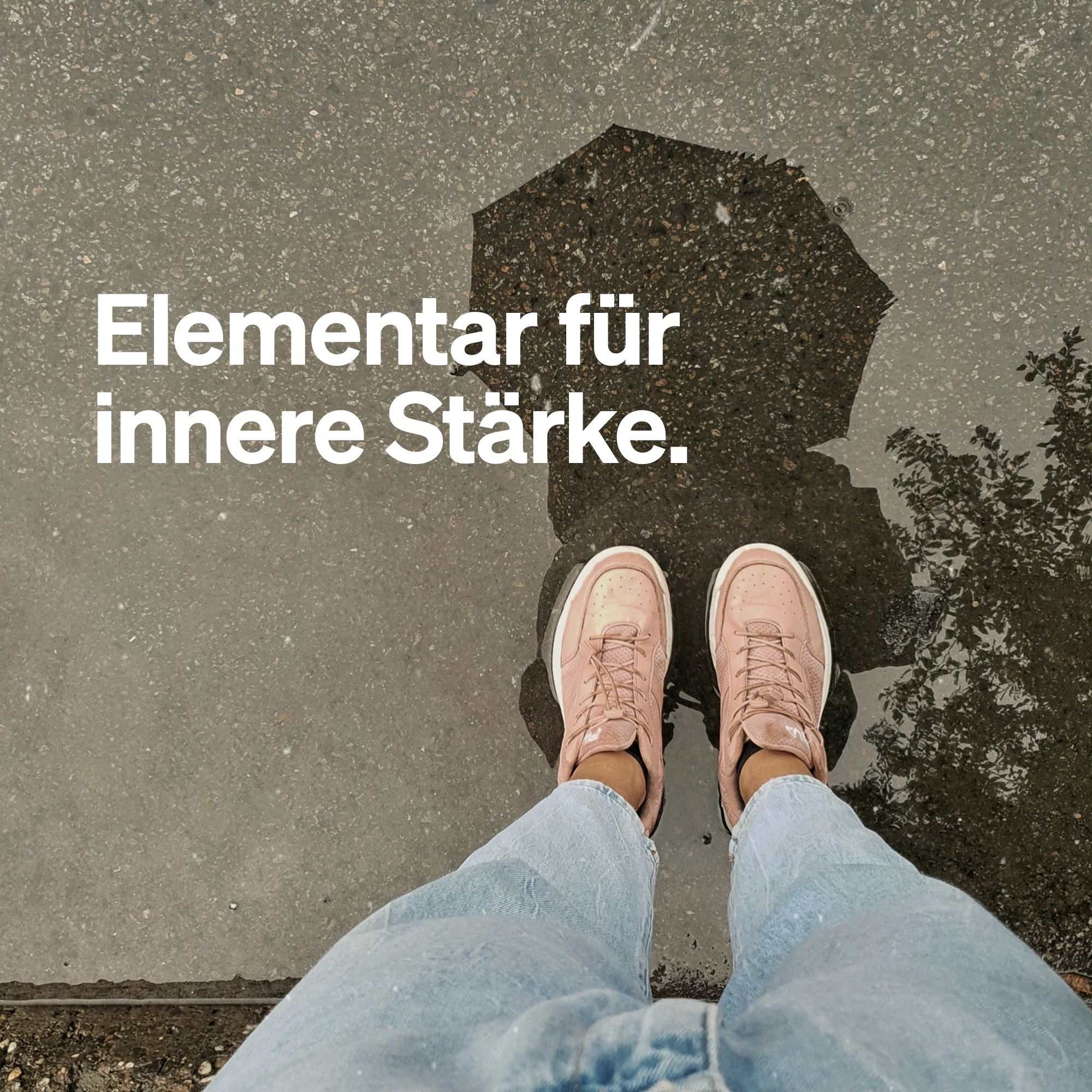 Person steht in Pfütze. Text: Elementar für innere Stärke.
