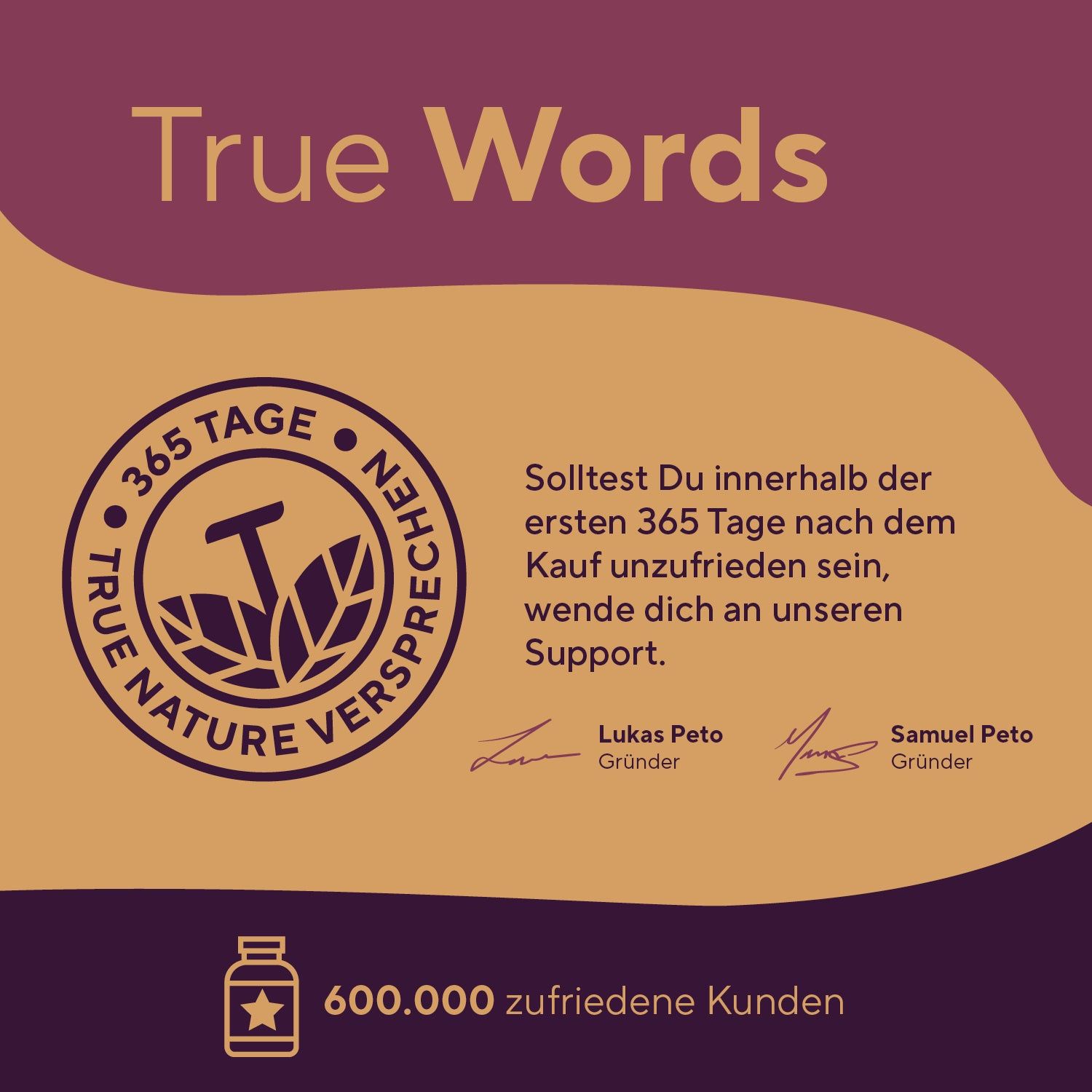 Siegel mit Text: TRUE NATURE VERSPRECHEN. 365 Tage Garantie. Unterschriften von Lukas Peto und Samuel Peto. 600.000 zufriedene Kunden.