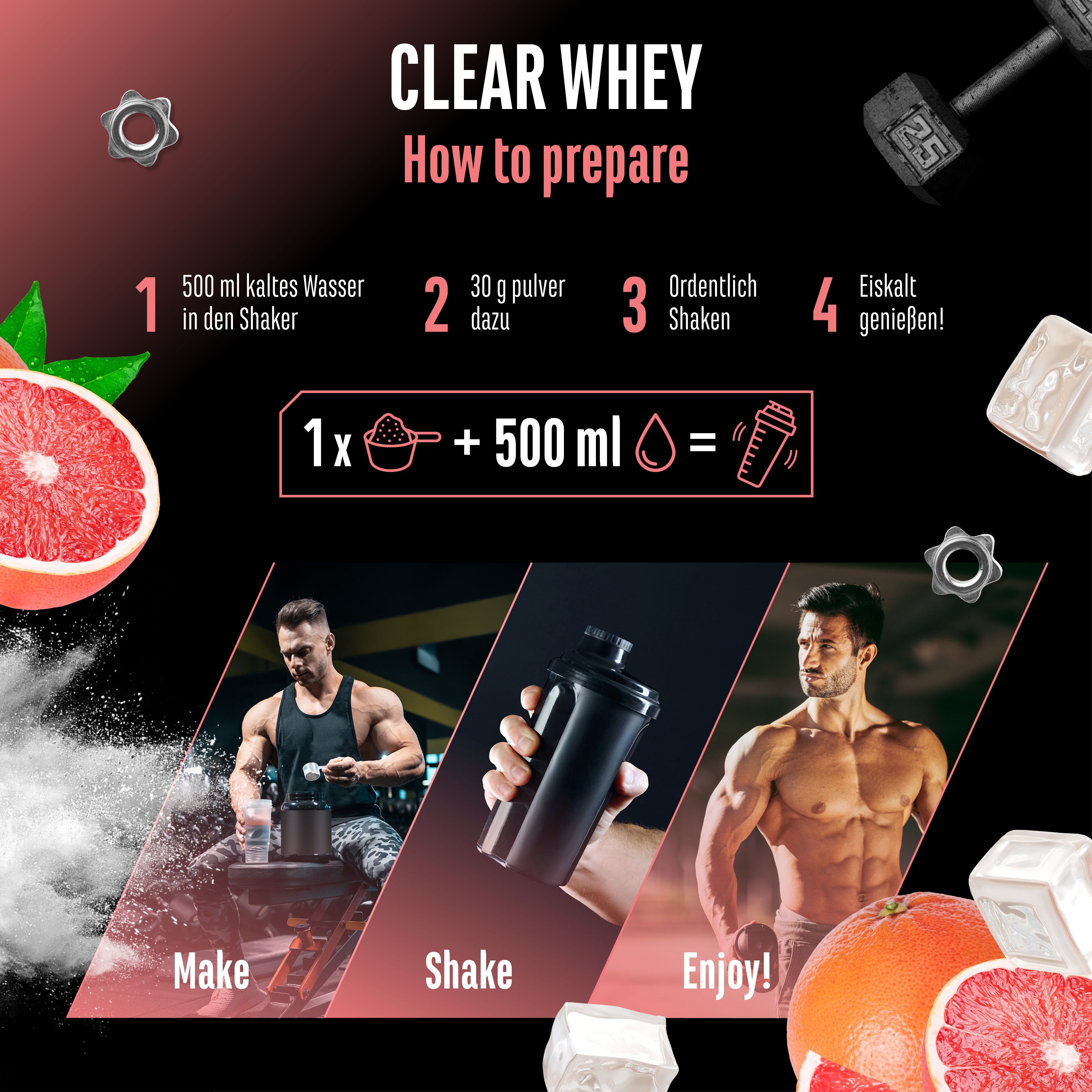 Anleitung zur Zubereitung von "CLEAR WHEY". 1: 500ml kaltes Wasser in Shaker. 2: 30g Pulver dazu. 3: Ordentlich shaken. 4: Eiskalt genießen!