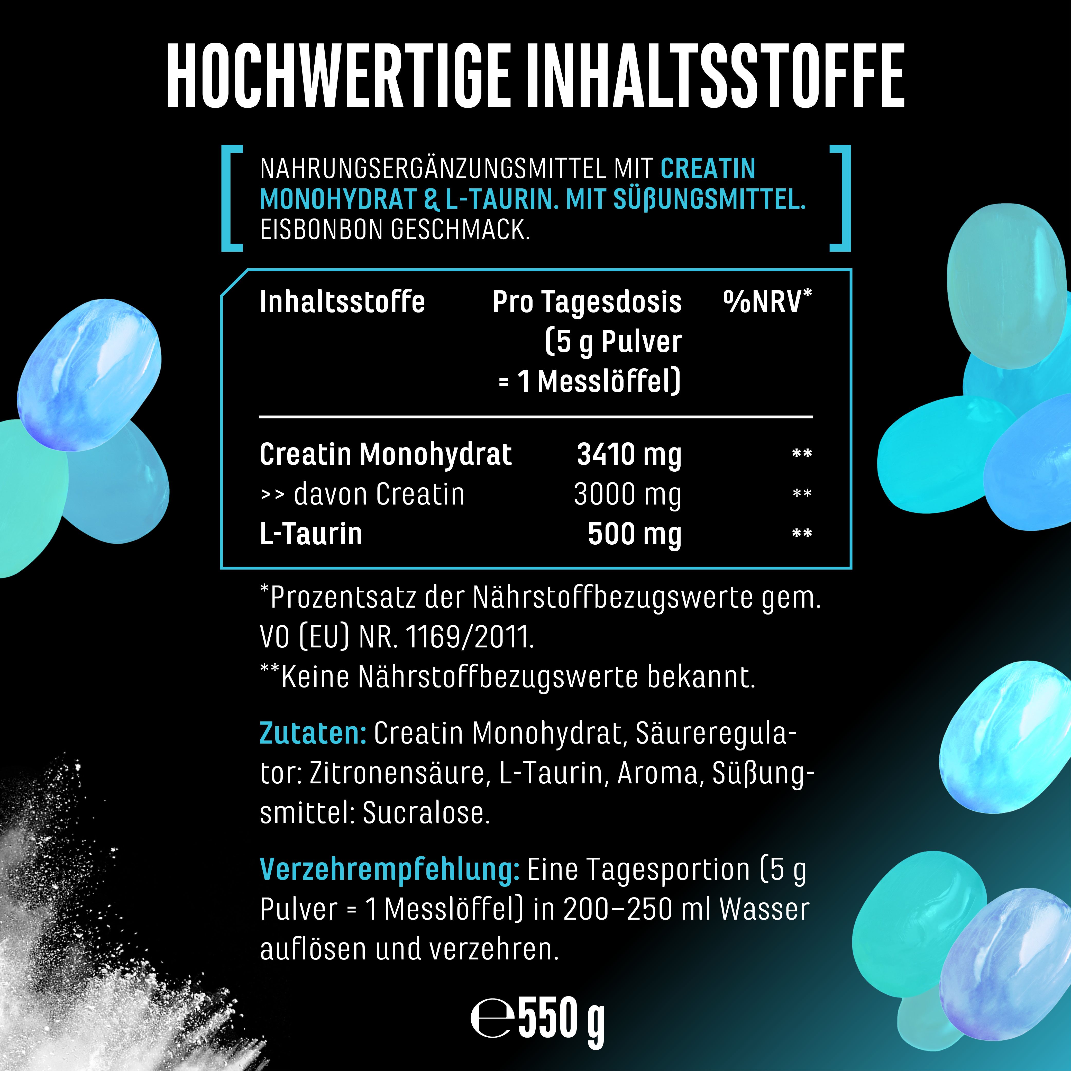 Nahrungsergänzungsmittel mit Creatin Monohydrat & L-Taurin. Eisbonbon-Geschmack. Enthält 3410 mg Creatin Monohydrat (3000 mg Creatin) und 500 mg L-Taurin pro Tagesdosis.