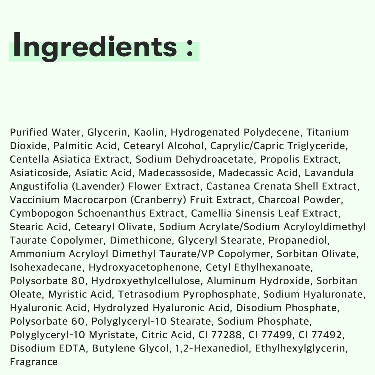 Textliste mit Inhaltsstoffen des Produkts. Enthält: Wasser, Glycerin, Kaolin, Centella Asiatica Extrakt, etc.