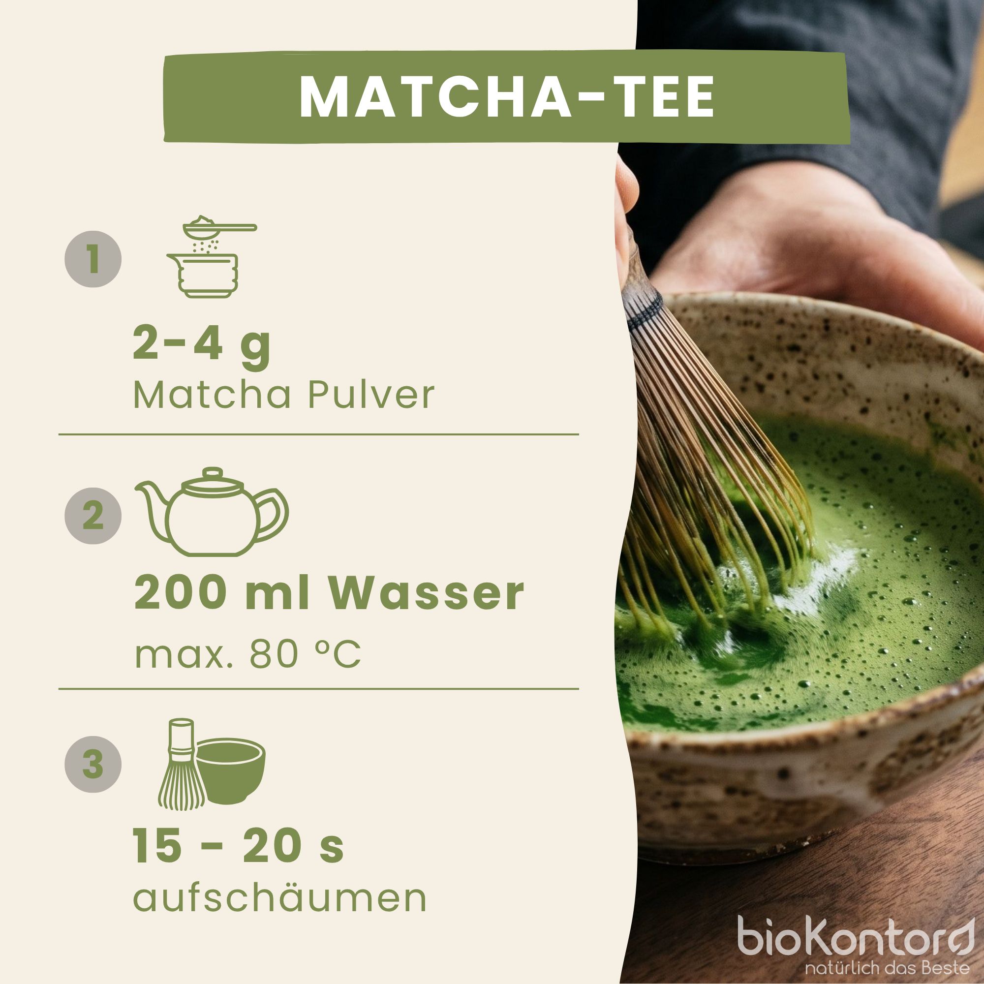 Zubereitung von bioKontor Matcha-Tee: 2-4g Pulver, 200ml Wasser max. 80°C, 15-20s aufschäumen.