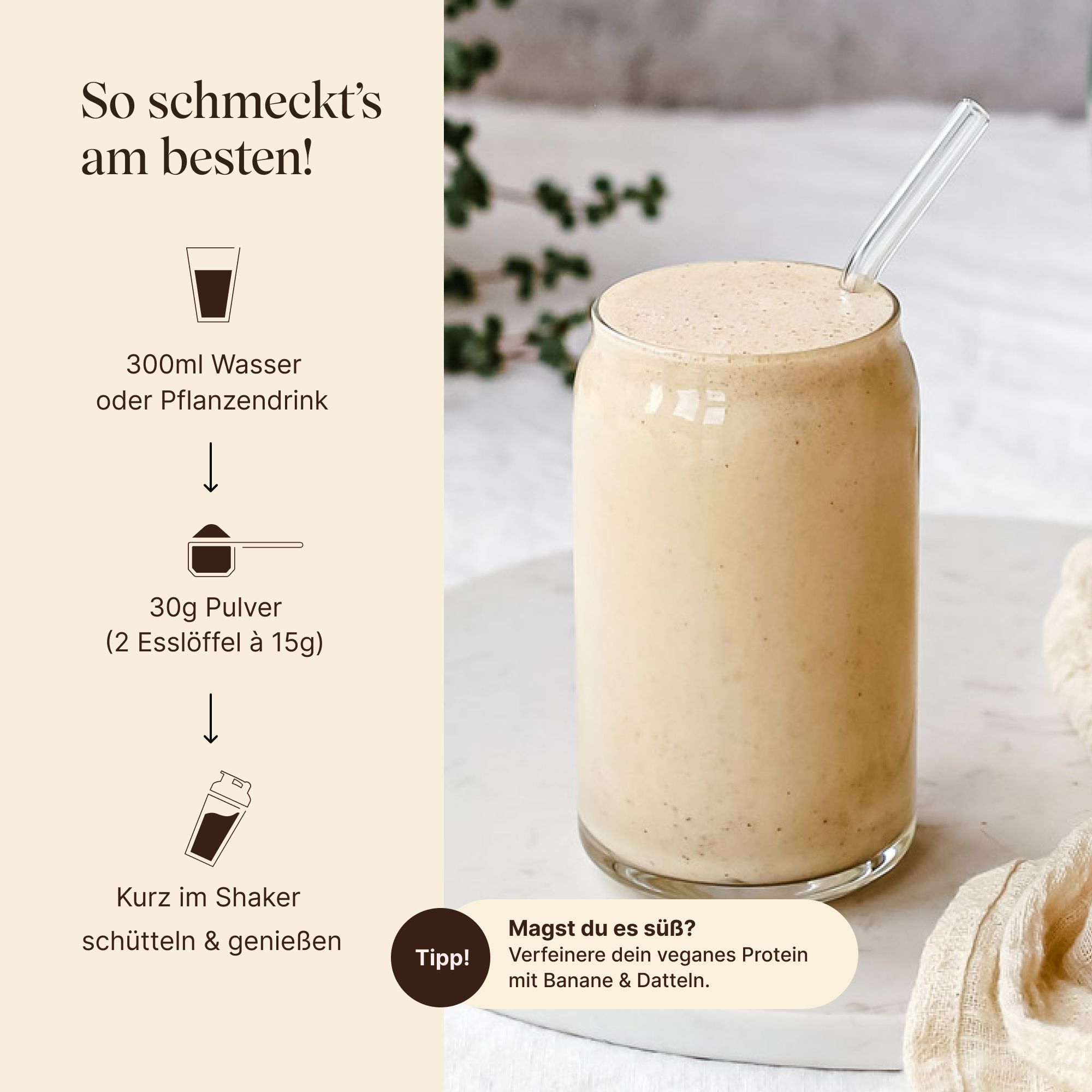 Glas mit Shake und Strohhalm. Anleitung: 300ml Wasser/Pflanzendrink, 30g Pulver, schütteln. Tipp: Vegan Protein mit Banane/Dattel.