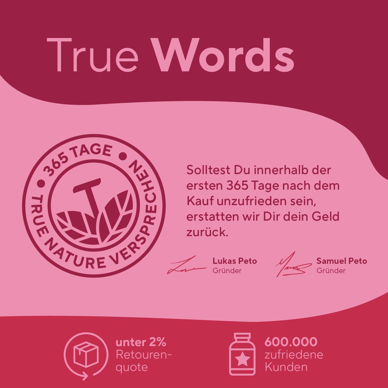 Logo mit Text: True Nature verspricht. Text: 365 Tage Geld-zurück-Garantie. Gründer-Unterschriften. Retourenquote unter 2%. 600.000 zufriedene Kunden.