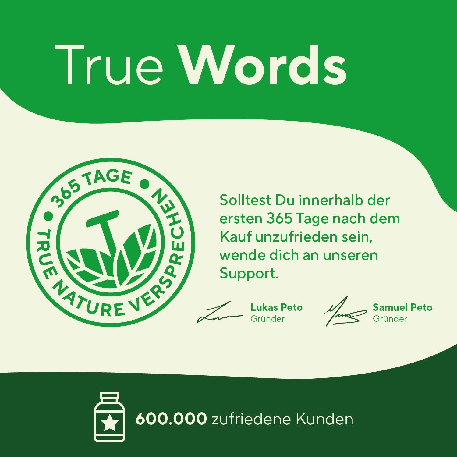 Rundes Logo mit Text: True Nature Versprechen. Text: 365 Tage Zufriedenheitsgarantie. Unterschriften von Lukas Peto und Samuel Peto. 600.000 zufriedene Kunden.