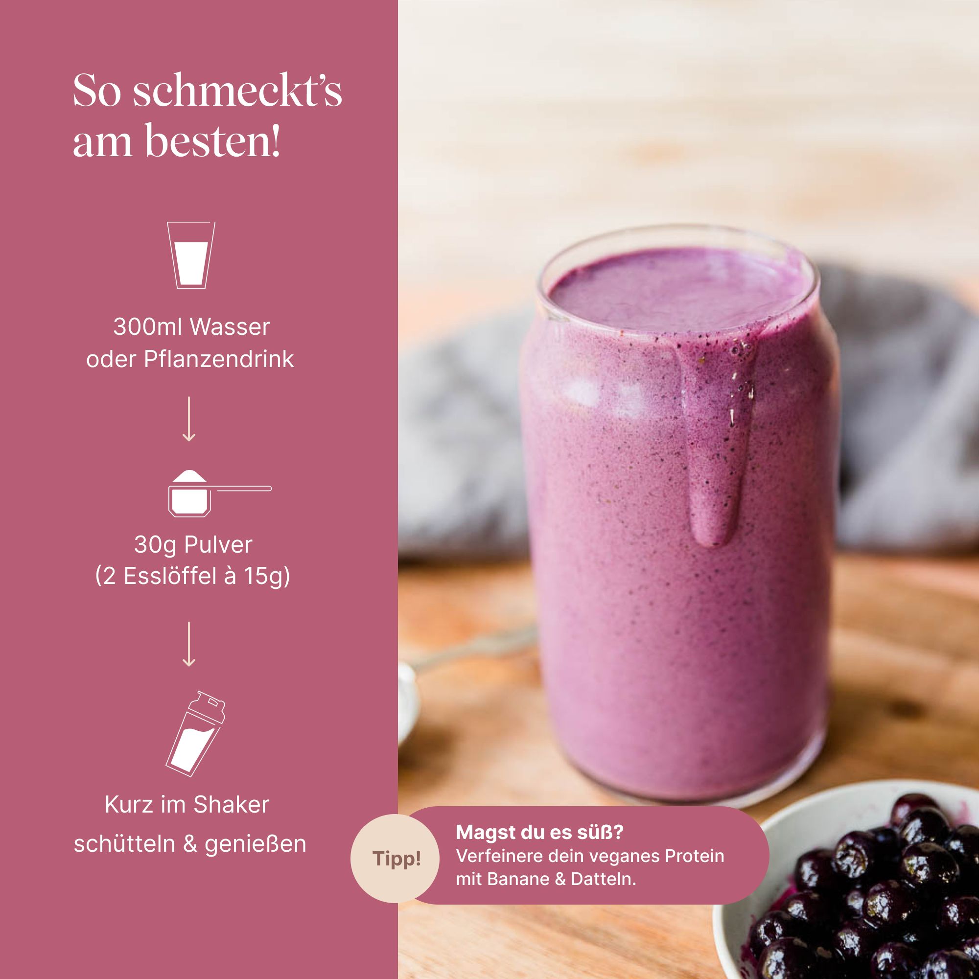Zubereitung: 300ml Wasser/Pflanzendrink, 30g Pulver, kurz schütteln. Glas mit lila Flüssigkeit. Text: Verfeinere dein veganes Protein mit Banane & Datteln.