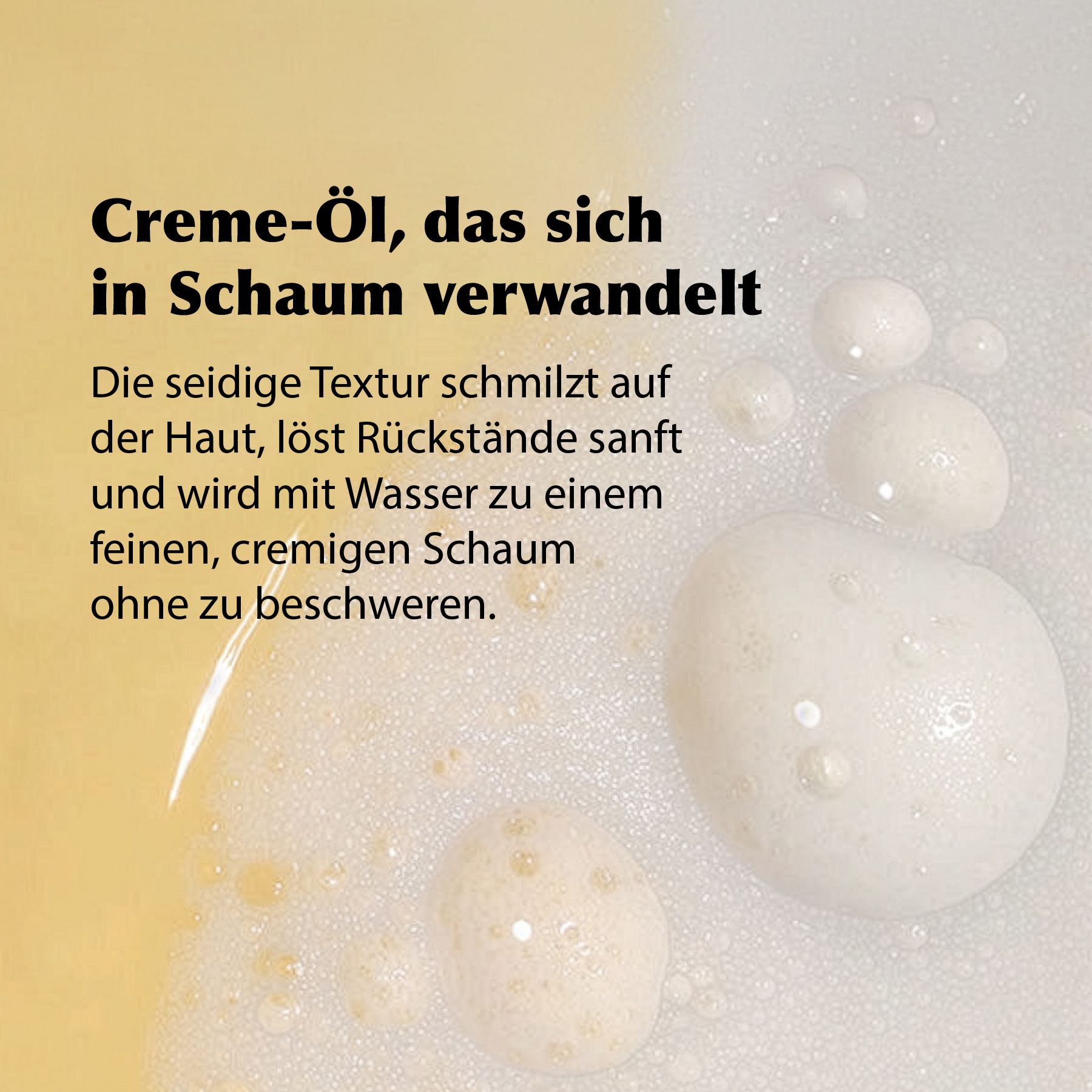 Schaum mit Blasen. Text: Creme-Öl, das sich in Schaum verwandelt. Seidige Textur, löst Rückstände.
