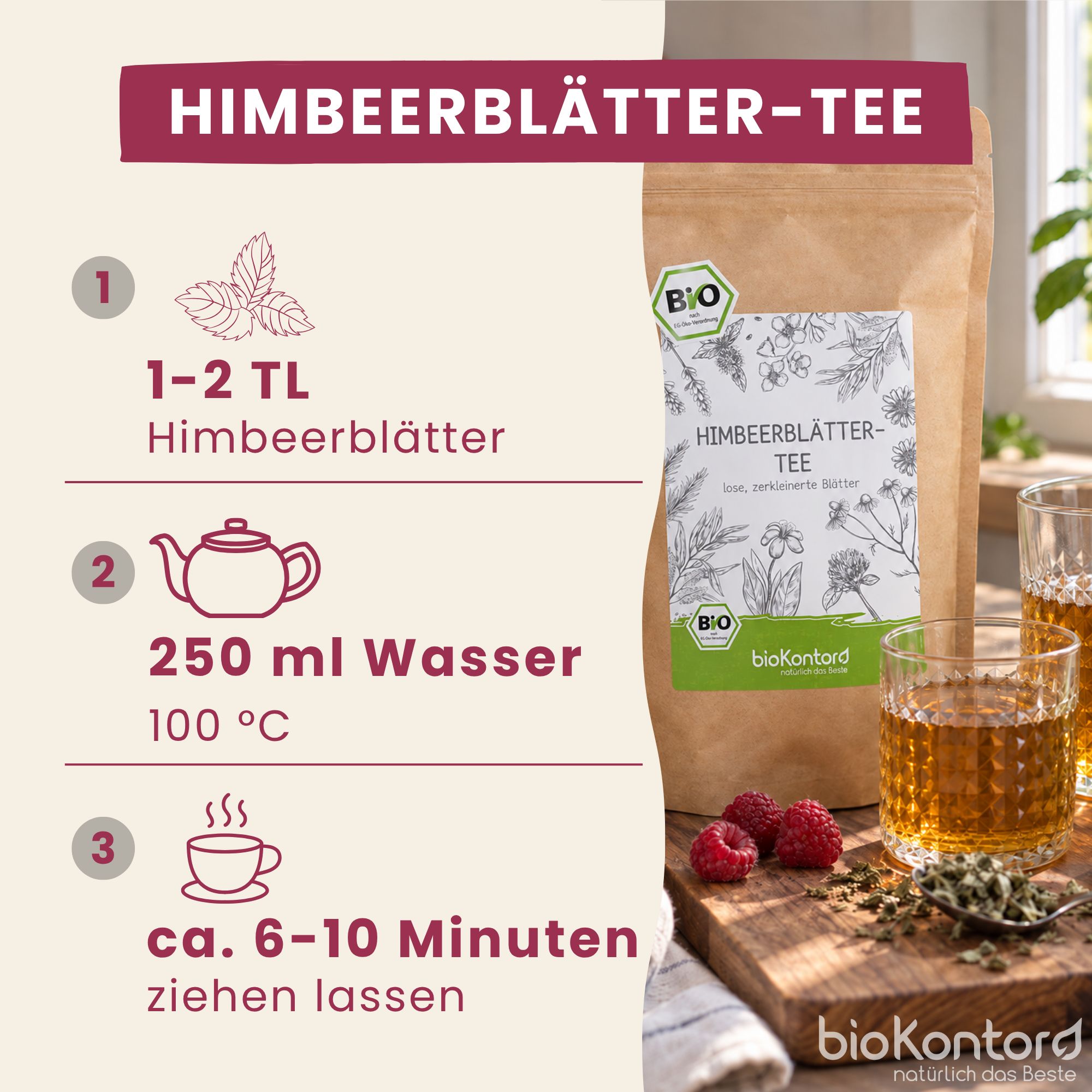 Zubereitung von Bio-Himbeerblättertee: 1-2 TL Blätter mit 250ml Wasser (100°C) für 6-10 Min. ziehen lassen.