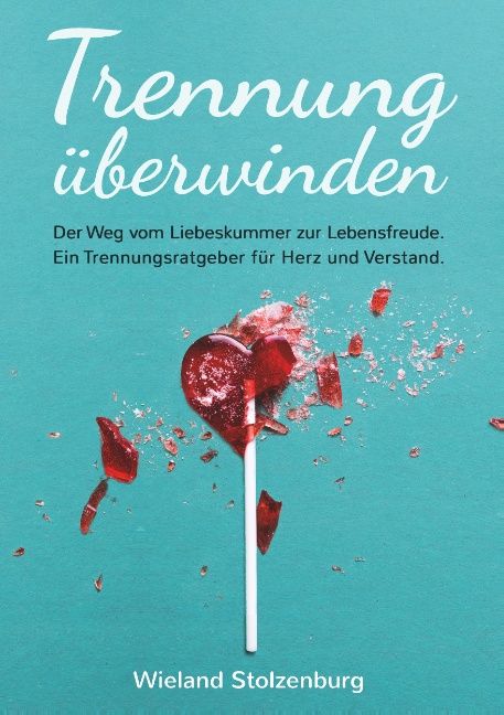 Trennung überwinden: Der Weg vom Liebeskummer zur Lebensfreude. Ein Trennungsratgeber für Herz und